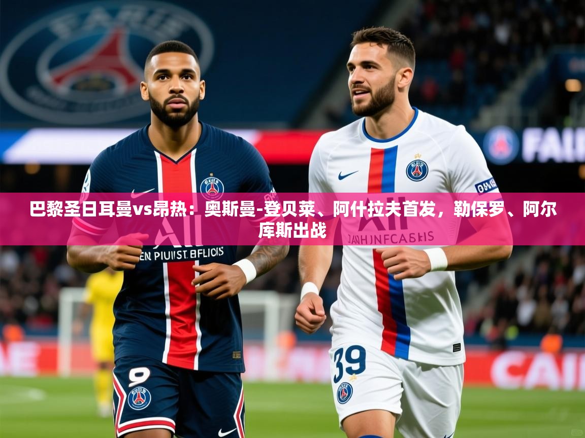 2025米兰体育电脑版官网巴黎圣日耳曼vs昂热:奥斯曼-登贝莱、阿什拉夫首发,勒保罗、阿尔库斯出战 第4张