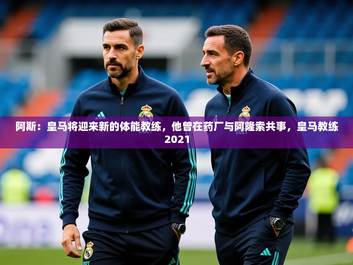 2025米兰体育网站优惠多阿斯:皇马将迎来新的体能教练,他曾在药厂与阿隆索共事,皇马教练2021 第1张