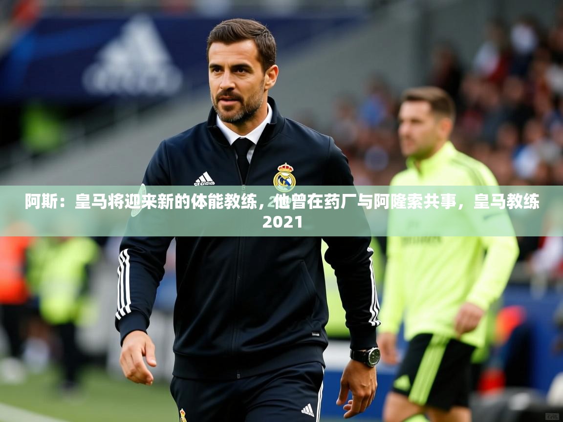 2025米兰体育网站优惠多阿斯:皇马将迎来新的体能教练,他曾在药厂与阿隆索共事,皇马教练2021 第2张