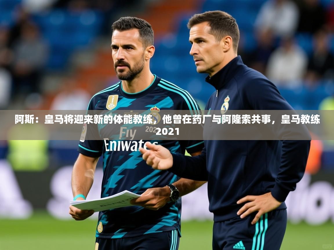 2025米兰体育网站优惠多阿斯:皇马将迎来新的体能教练,他曾在药厂与阿隆索共事,皇马教练2021 第3张