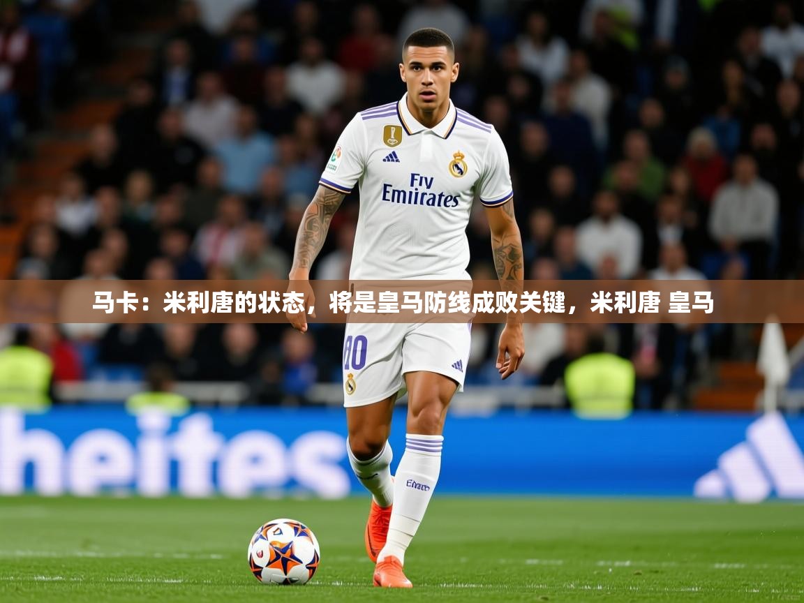 2025米兰体育网站优惠多马卡:米利唐的状态,将是皇马防线成败关键,米利唐 皇马 第2张