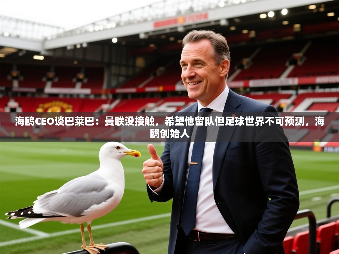 2025米兰体育网站拉斯帕尔马斯赞助商海鸥CEO谈巴莱巴:曼联没接触,希望他留队但足球世界不可预测,海鸥创始人 第2张