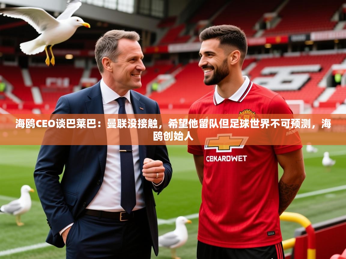 2025米兰体育网站拉斯帕尔马斯赞助商海鸥CEO谈巴莱巴:曼联没接触,希望他留队但足球世界不可预测,海鸥创始人 第3张