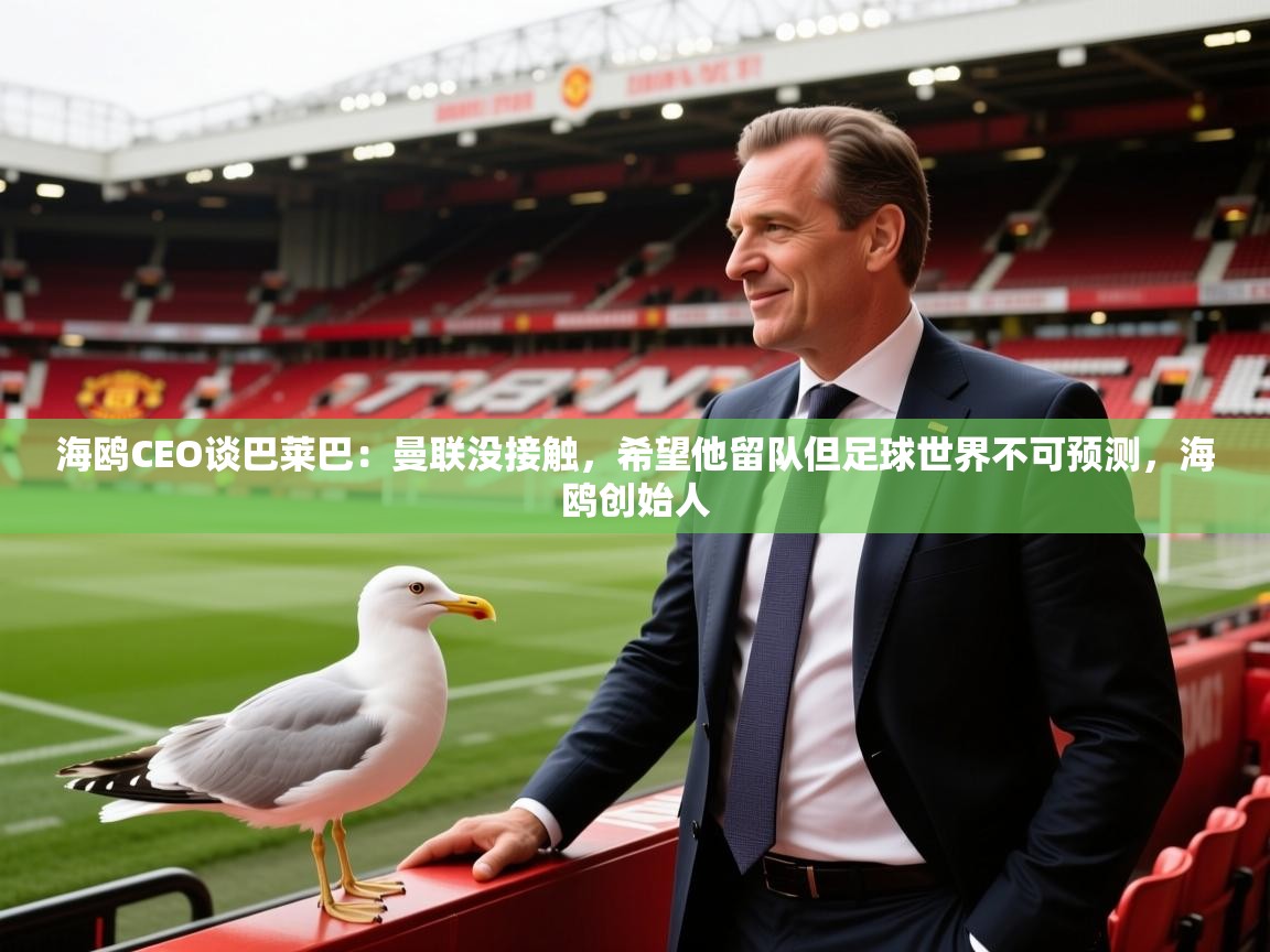 2025米兰体育网站拉斯帕尔马斯赞助商海鸥CEO谈巴莱巴:曼联没接触,希望他留队但足球世界不可预测,海鸥创始人 第4张