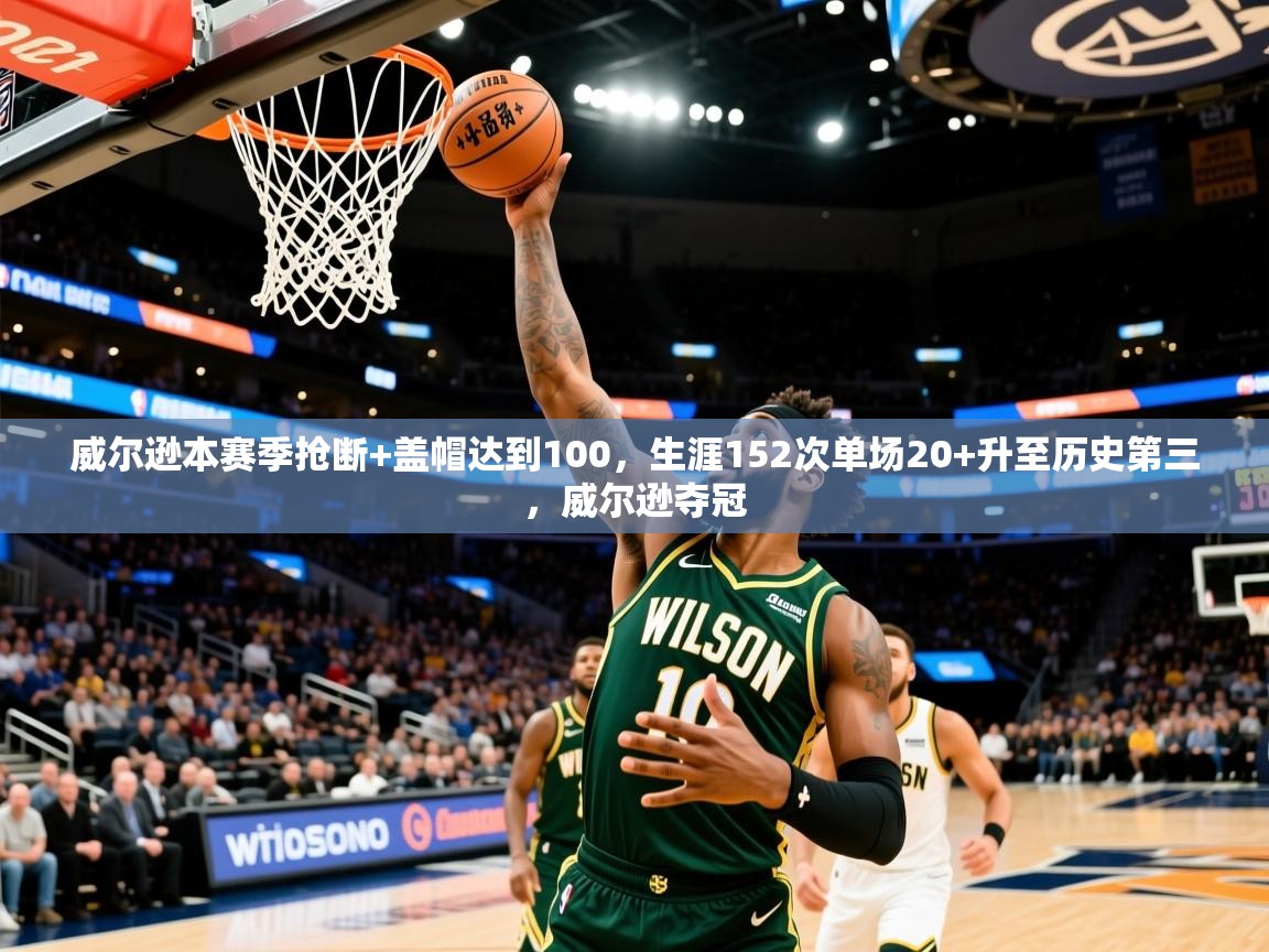 2025米兰体育官网入口威尔逊本赛季抢断+盖帽达到100,生涯152次单场20+升至历史第三,威尔逊夺冠 第1张