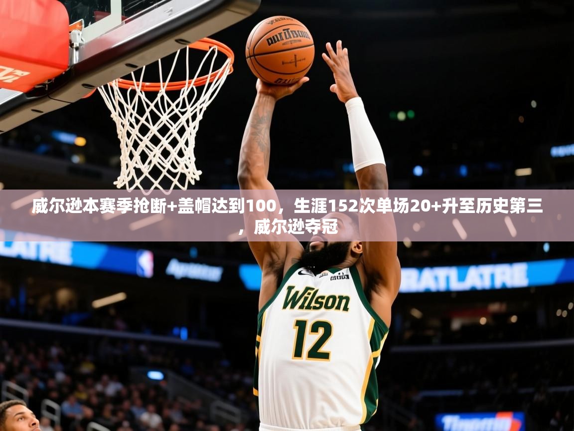 2025米兰体育官网入口威尔逊本赛季抢断+盖帽达到100,生涯152次单场20+升至历史第三,威尔逊夺冠 第2张