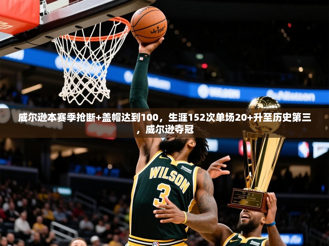 2025米兰体育官网入口威尔逊本赛季抢断+盖帽达到100,生涯152次单场20+升至历史第三,威尔逊夺冠 第4张