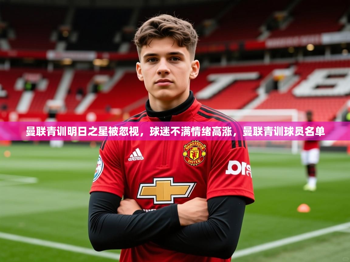2025米兰体育app曼联青训明日之星被忽视，球迷不满情绪高涨，曼联青训球员名单  第2张