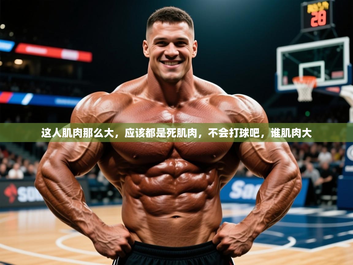2025米兰体育官网网页版这人肌肉那么大,应该都是死肌肉,不会打球吧,谁肌肉大 第2张
