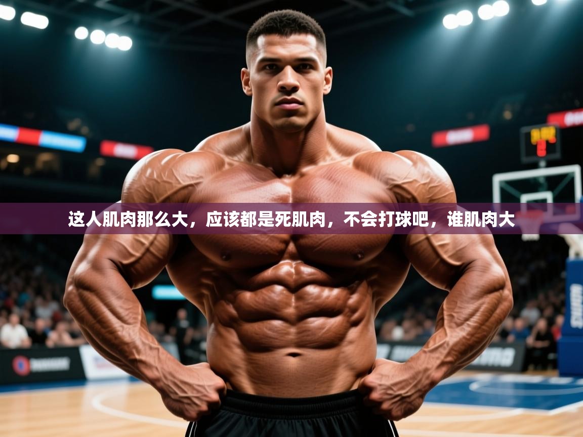 2025米兰体育官网网页版这人肌肉那么大,应该都是死肌肉,不会打球吧,谁肌肉大 第3张