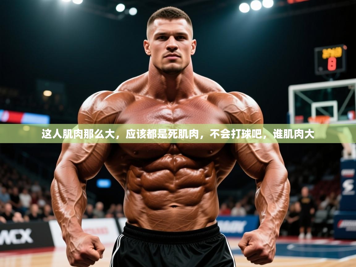 2025米兰体育官网网页版这人肌肉那么大,应该都是死肌肉,不会打球吧,谁肌肉大 第4张