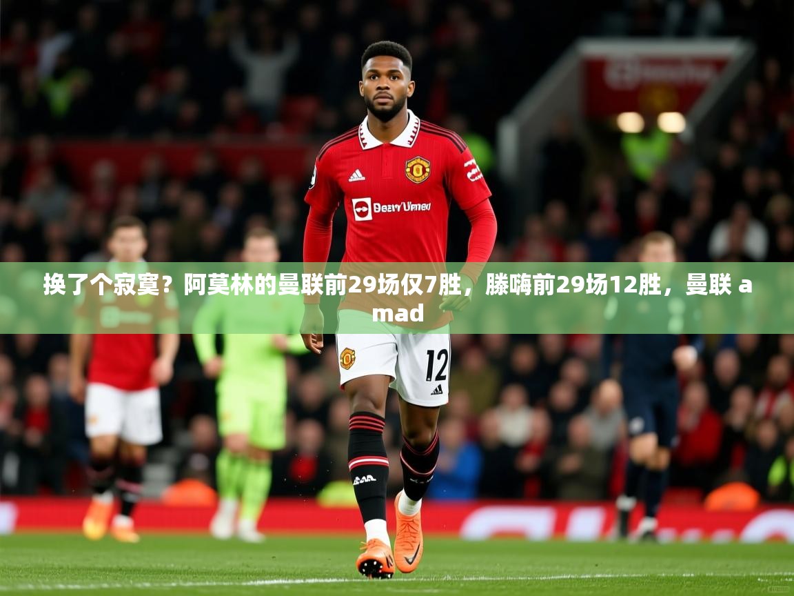 2025米兰体育官方客户端下载换了个寂寞？阿莫林的曼联前29场仅7胜，滕嗨前29场12胜，曼联 amad  第1张