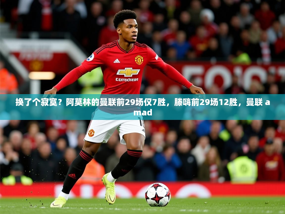 2025米兰体育官方客户端下载换了个寂寞？阿莫林的曼联前29场仅7胜，滕嗨前29场12胜，曼联 amad  第2张