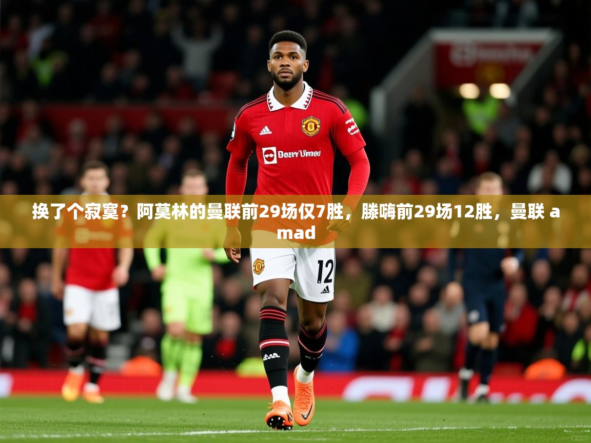 2025米兰体育官方客户端下载换了个寂寞？阿莫林的曼联前29场仅7胜，滕嗨前29场12胜，曼联 amad  第4张
