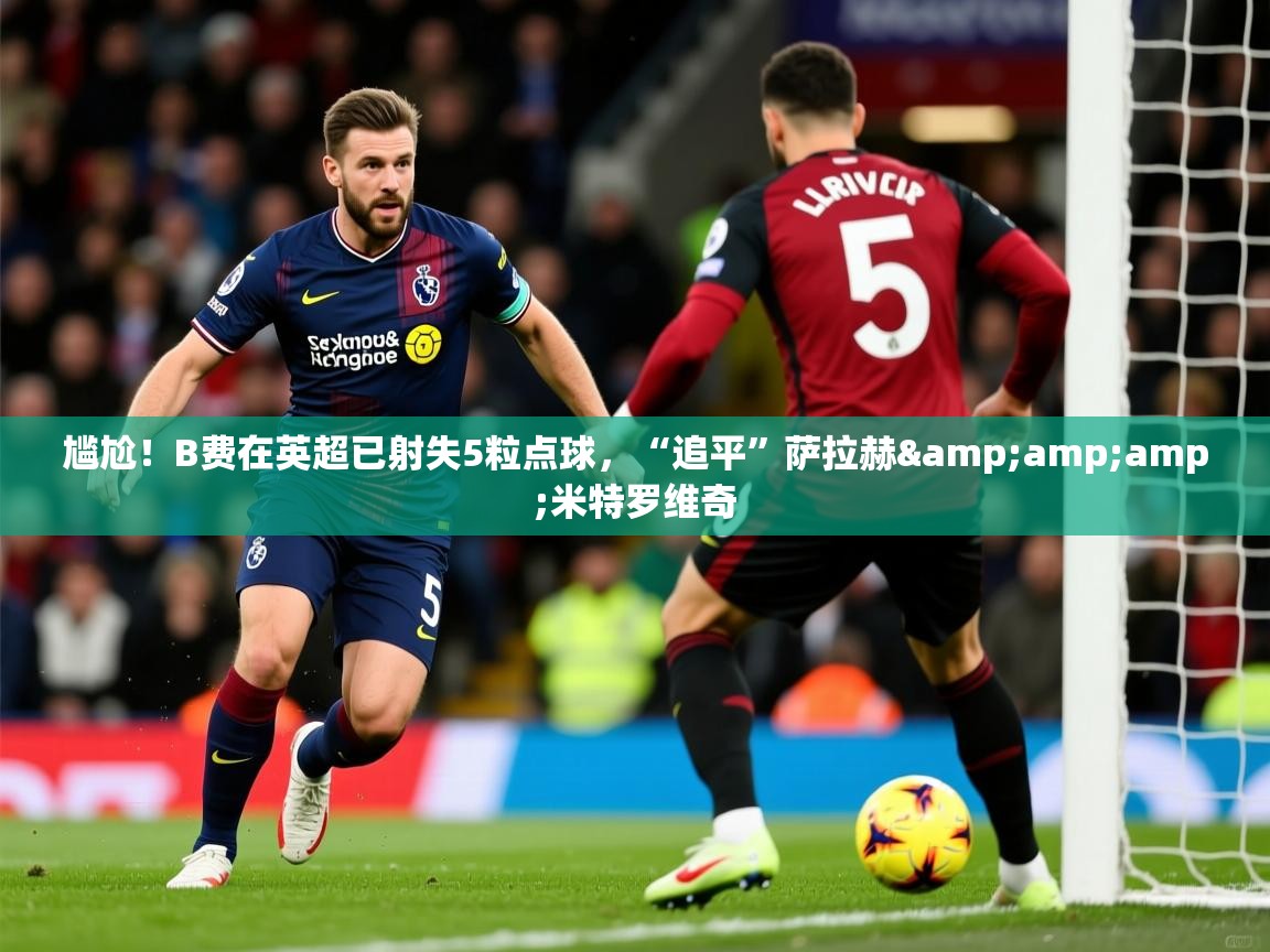 2025米兰体育尴尬!B费在英超已射失5粒点球,“追平”萨拉赫&米特罗维奇 第1张