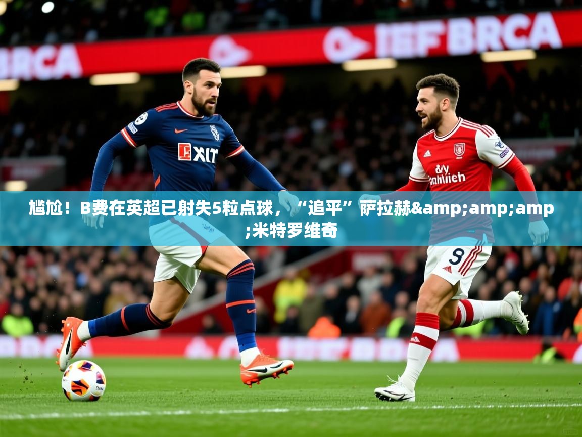2025米兰体育尴尬!B费在英超已射失5粒点球,“追平”萨拉赫&米特罗维奇 第3张