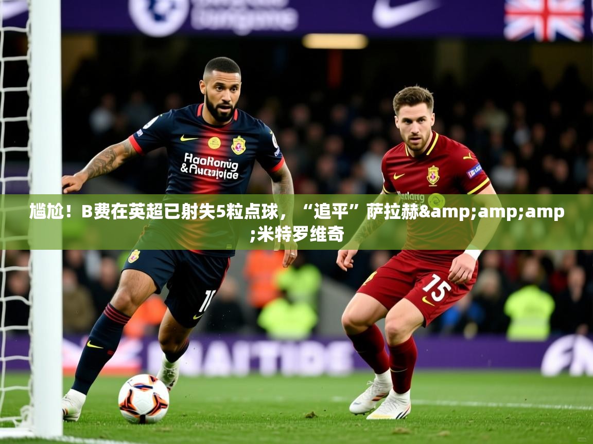 2025米兰体育尴尬!B费在英超已射失5粒点球,“追平”萨拉赫&米特罗维奇 第2张