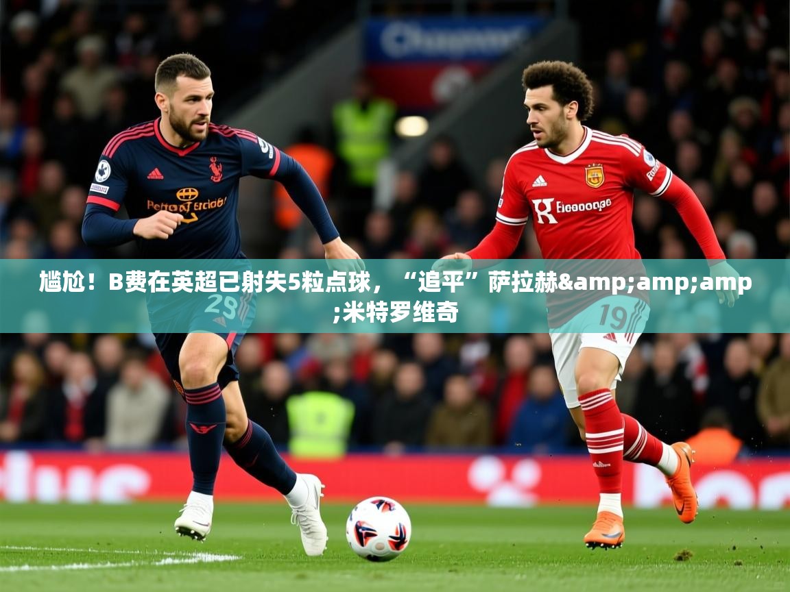 2025米兰体育尴尬!B费在英超已射失5粒点球,“追平”萨拉赫&米特罗维奇 第4张