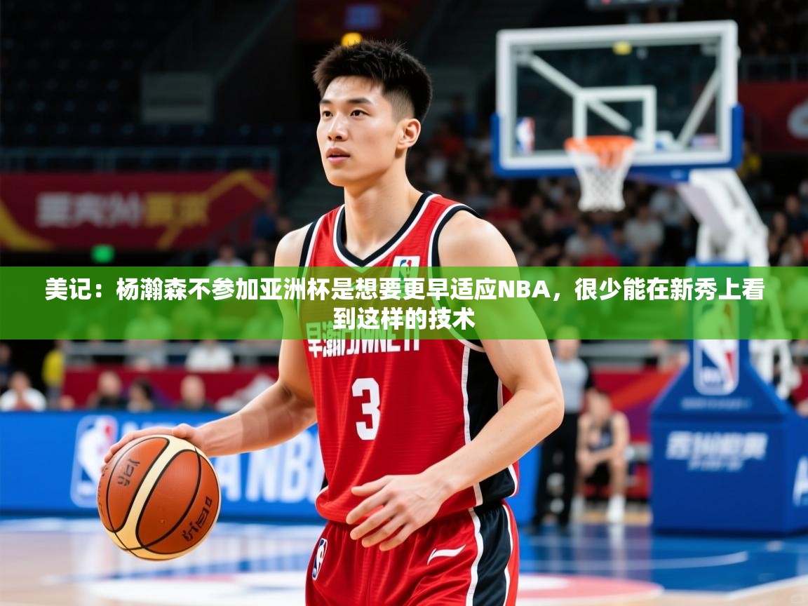 2025米兰体育app官网入口官方美记:杨瀚森不参加亚洲杯是想要更早适应NBA,很少能在新秀上看到这样的技术 第1张