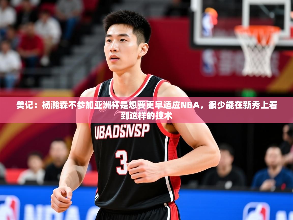 2025米兰体育app官网入口官方美记:杨瀚森不参加亚洲杯是想要更早适应NBA,很少能在新秀上看到这样的技术 第2张