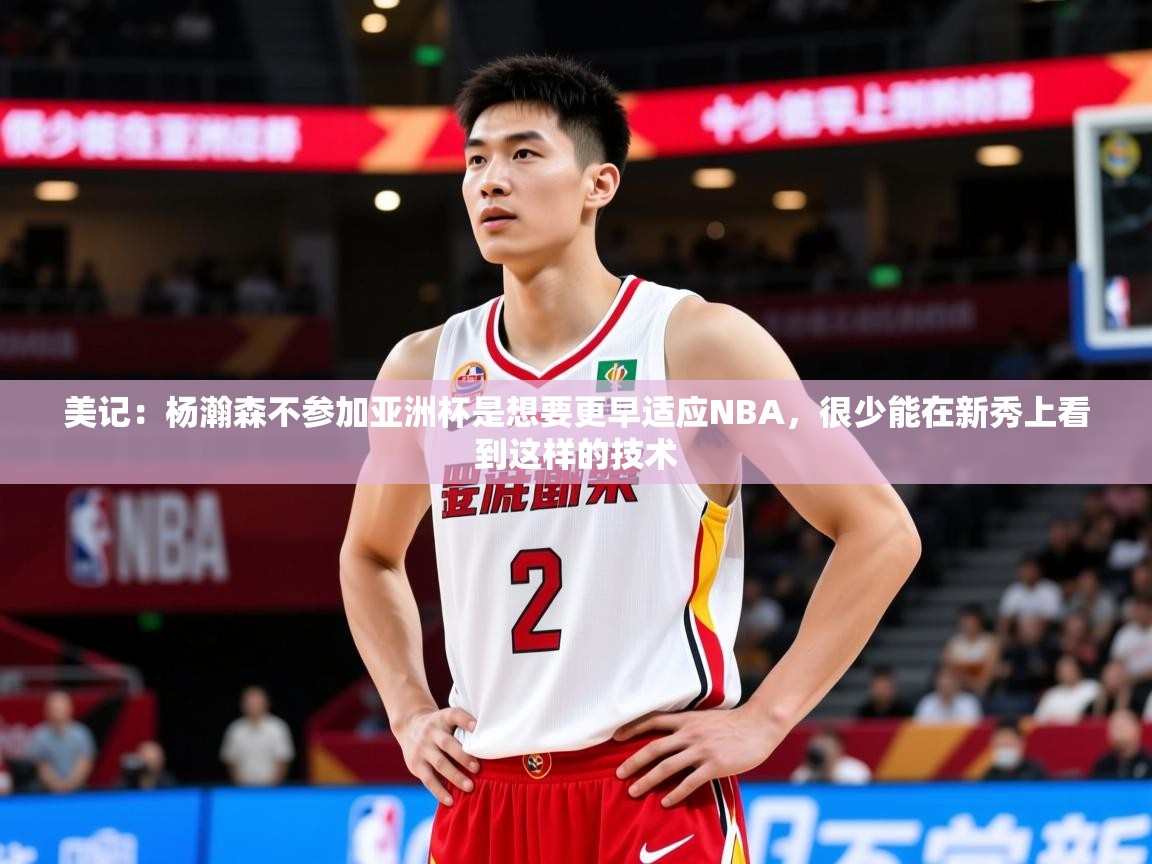2025米兰体育app官网入口官方美记:杨瀚森不参加亚洲杯是想要更早适应NBA,很少能在新秀上看到这样的技术 第3张
