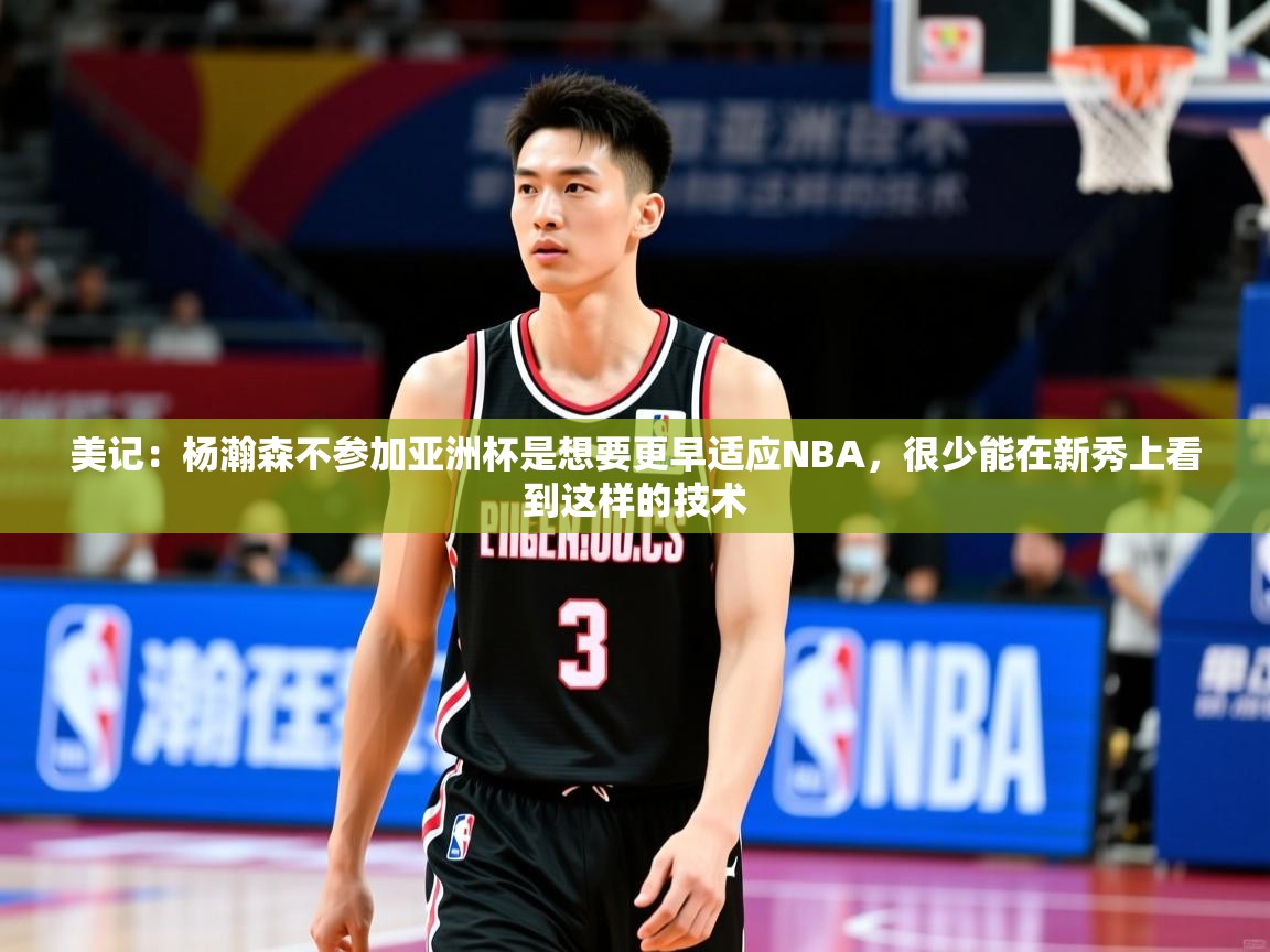 2025米兰体育app官网入口官方美记:杨瀚森不参加亚洲杯是想要更早适应NBA,很少能在新秀上看到这样的技术 第4张