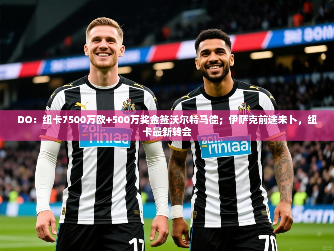 2025米兰体育平台登录入口DO：纽卡7500万欧+500万奖金签沃尔特马德；伊萨克前途未卜，纽卡最新转会  第1张
