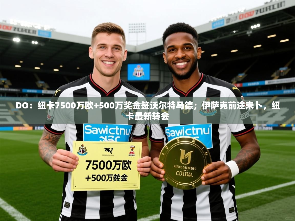 2025米兰体育平台登录入口DO：纽卡7500万欧+500万奖金签沃尔特马德；伊萨克前途未卜，纽卡最新转会  第2张