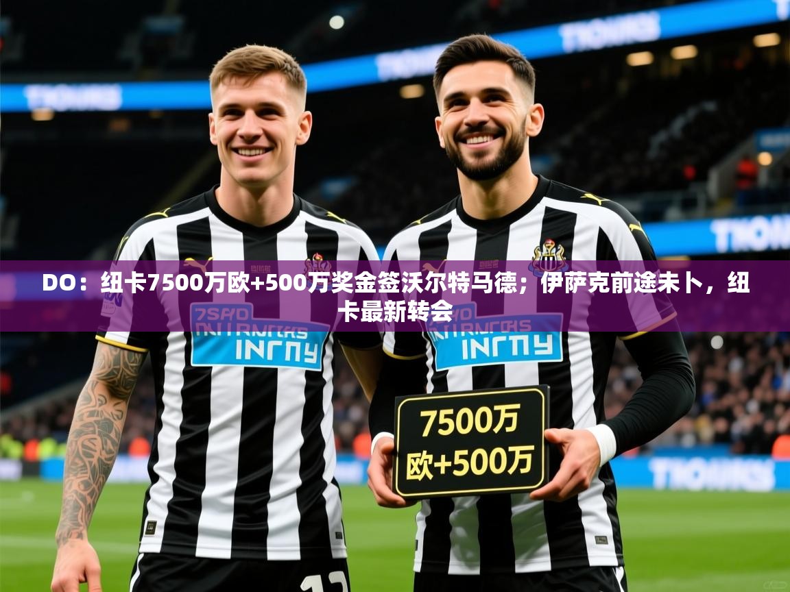 2025米兰体育平台登录入口DO：纽卡7500万欧+500万奖金签沃尔特马德；伊萨克前途未卜，纽卡最新转会  第3张