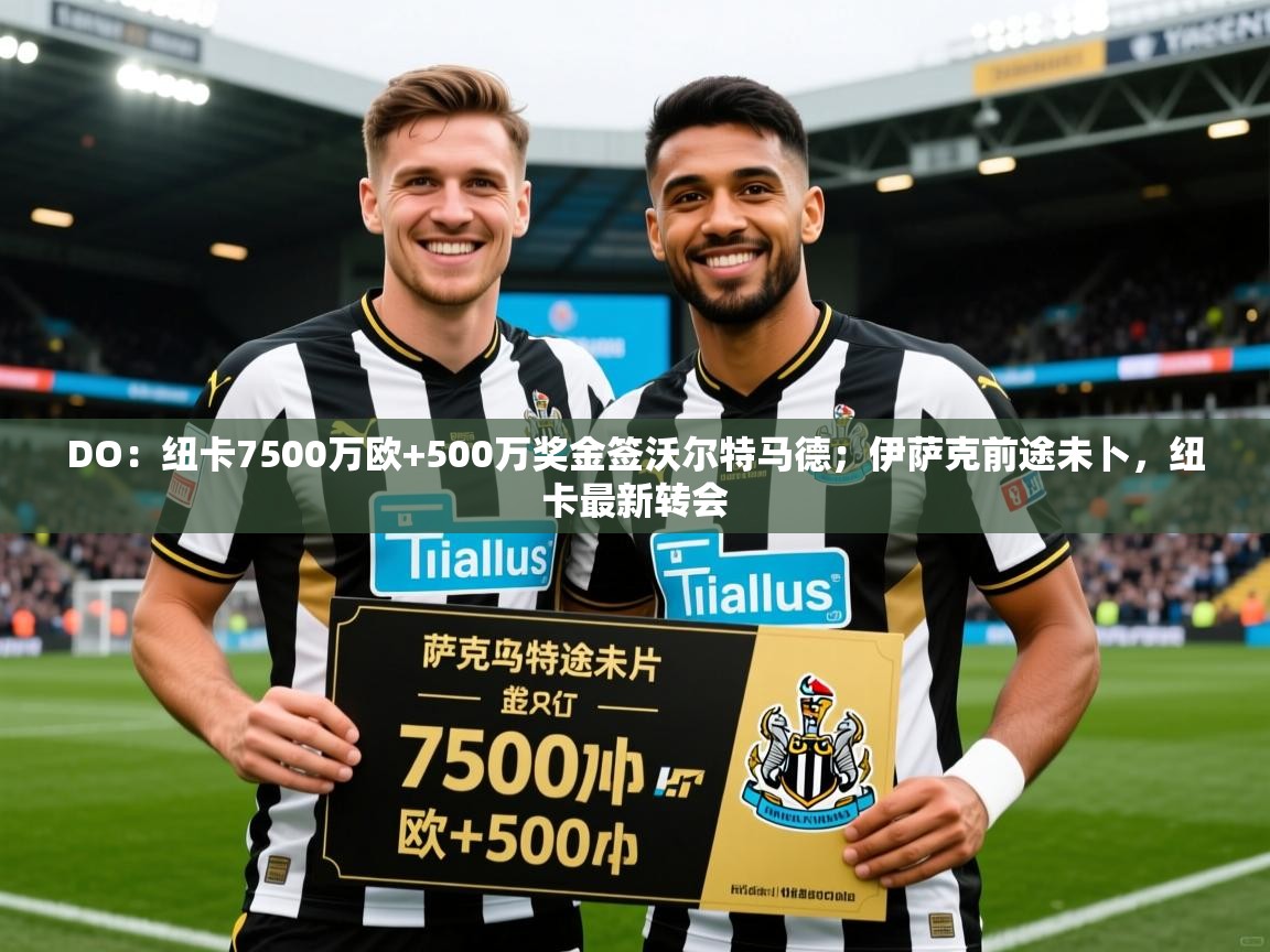 2025米兰体育平台登录入口DO：纽卡7500万欧+500万奖金签沃尔特马德；伊萨克前途未卜，纽卡最新转会  第4张