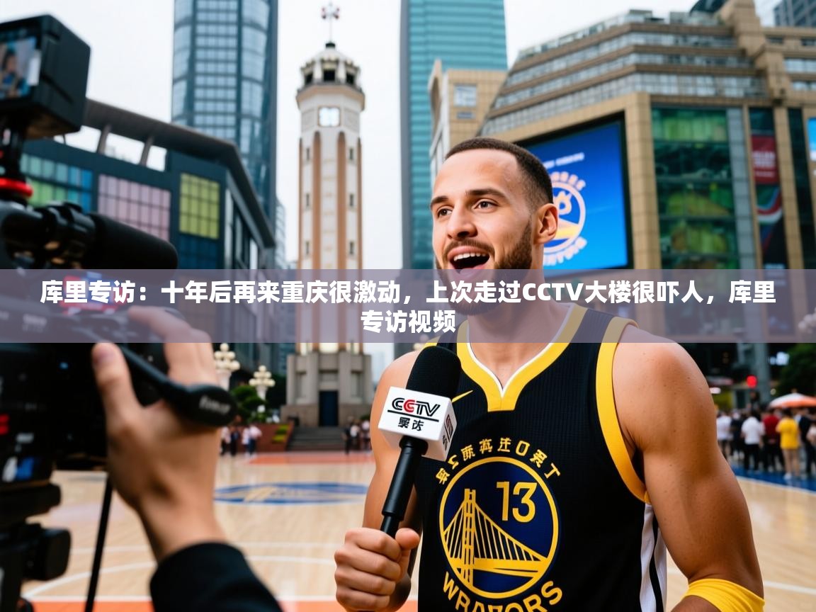 2025米兰体育app官网入口库里专访:十年后再来重庆很激动,上次走过CCTV大楼很吓人,库里专访视频 第3张