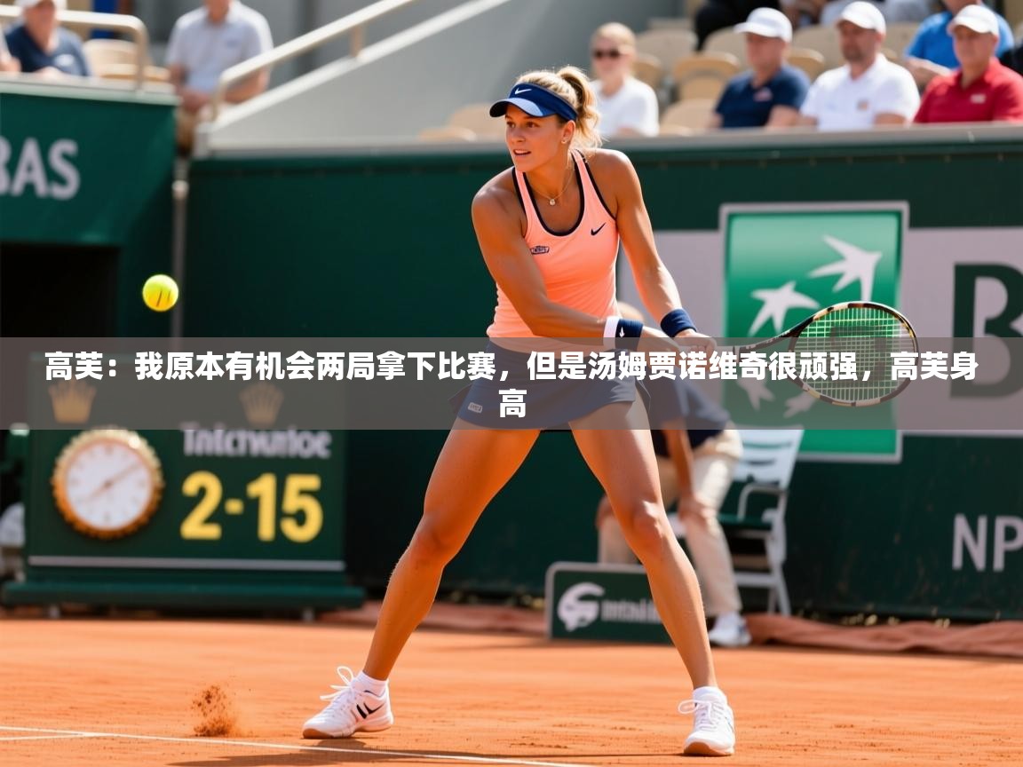 2025米兰体育官方客户端下载高芙：我原本有机会两局拿下比赛，但是汤姆贾诺维奇很顽强，高芙身高  第1张
