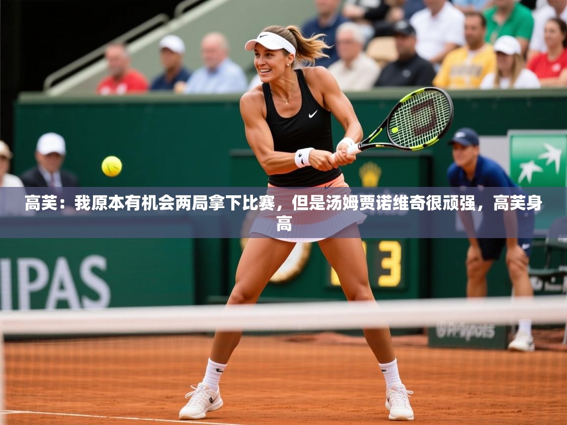 2025米兰体育官方客户端下载高芙：我原本有机会两局拿下比赛，但是汤姆贾诺维奇很顽强，高芙身高  第2张