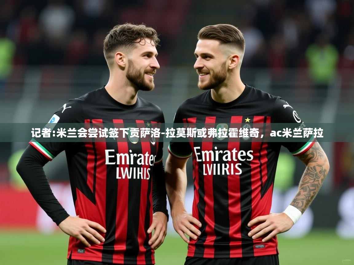 2025米兰体育官方拉斯帕尔马斯赞助商记者:米兰会尝试签下贡萨洛-拉莫斯或弗拉霍维奇，ac米兰萨拉  第1张