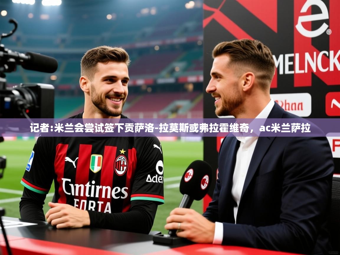 2025米兰体育官方拉斯帕尔马斯赞助商记者:米兰会尝试签下贡萨洛-拉莫斯或弗拉霍维奇，ac米兰萨拉  第2张