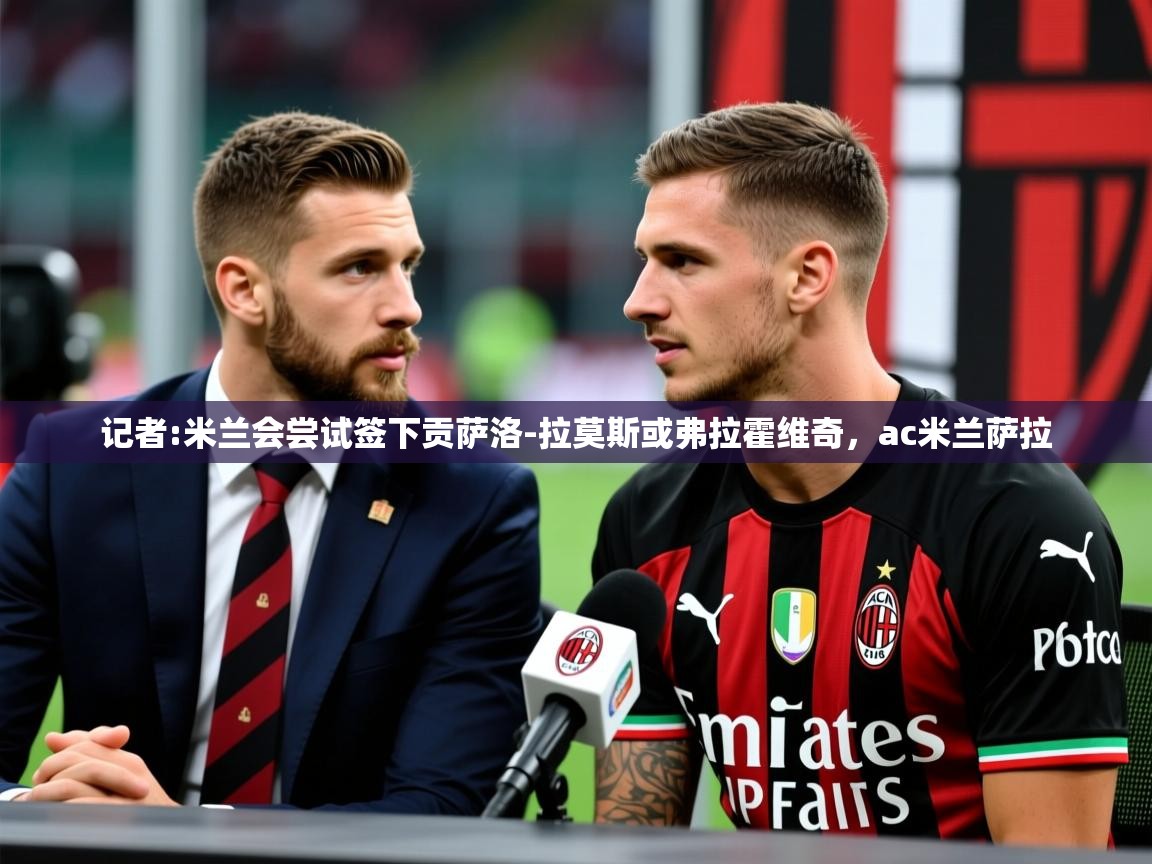 2025米兰体育官方拉斯帕尔马斯赞助商记者:米兰会尝试签下贡萨洛-拉莫斯或弗拉霍维奇，ac米兰萨拉  第3张