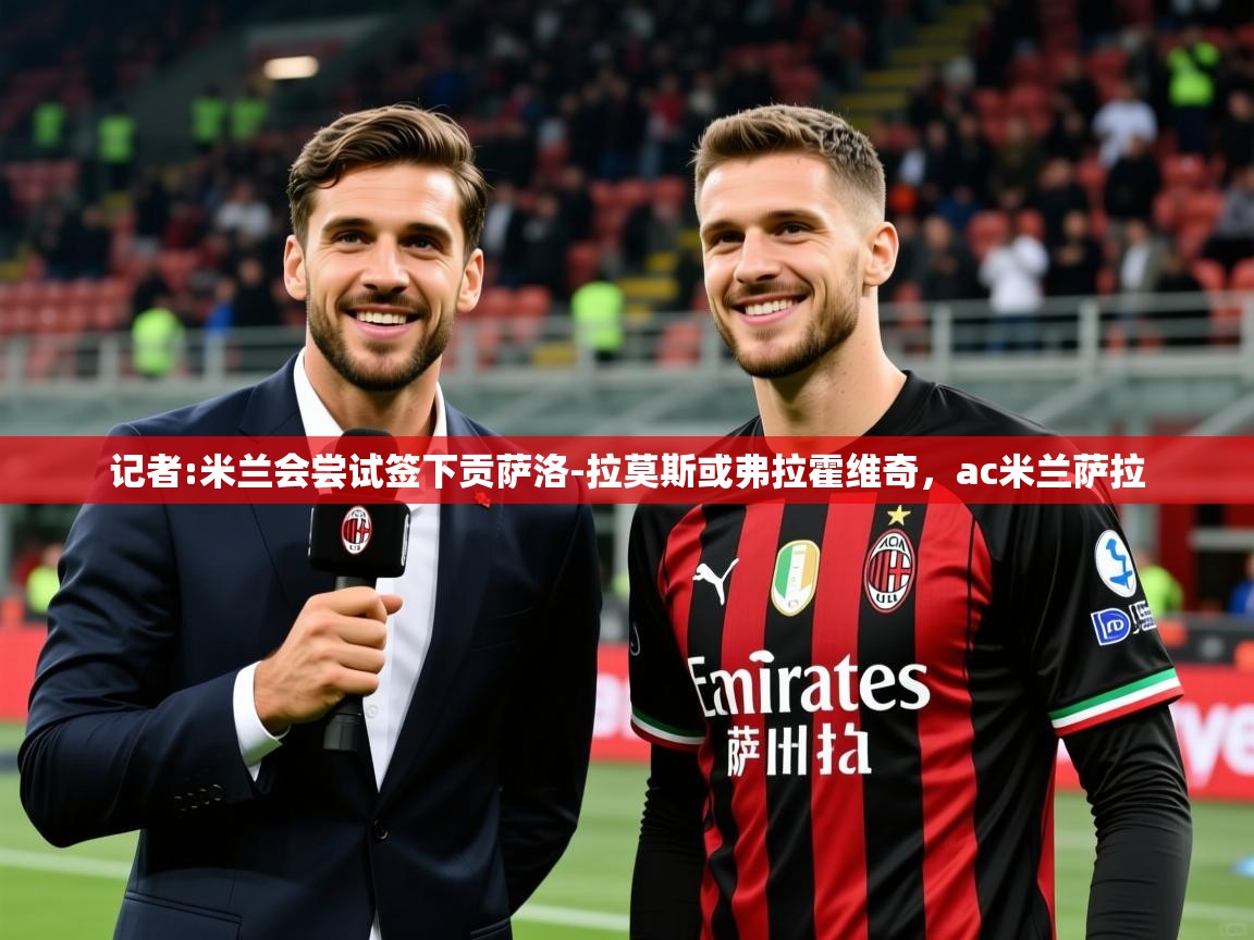 2025米兰体育官方拉斯帕尔马斯赞助商记者:米兰会尝试签下贡萨洛-拉莫斯或弗拉霍维奇，ac米兰萨拉  第4张