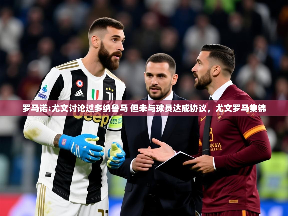 2025米兰体育是正规的吗罗马诺:尤文讨论过多纳鲁马 但未与球员达成协议，尤文罗马集锦  第1张