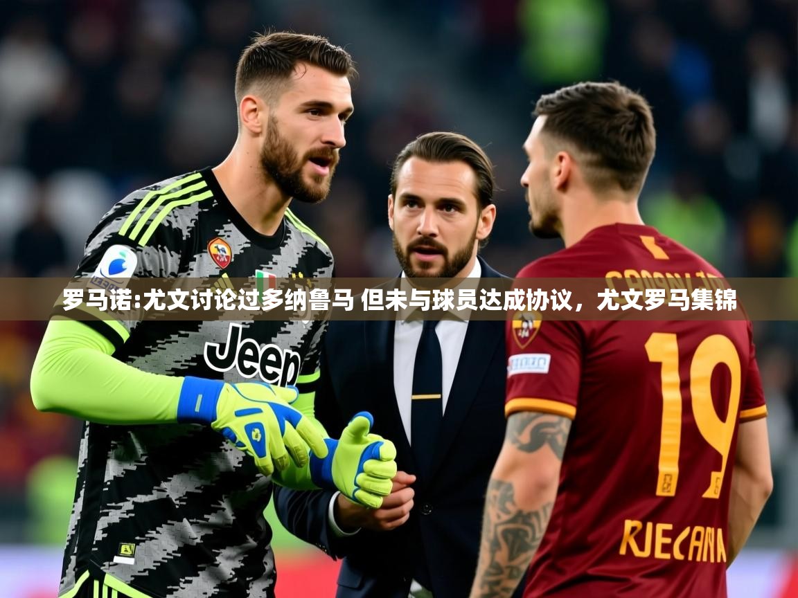 2025米兰体育是正规的吗罗马诺:尤文讨论过多纳鲁马 但未与球员达成协议，尤文罗马集锦  第3张