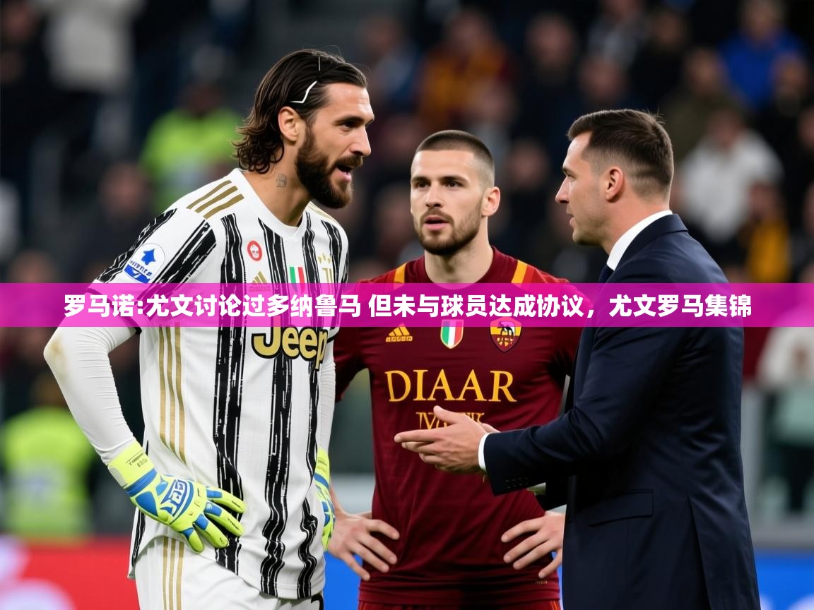 2025米兰体育是正规的吗罗马诺:尤文讨论过多纳鲁马 但未与球员达成协议，尤文罗马集锦  第2张