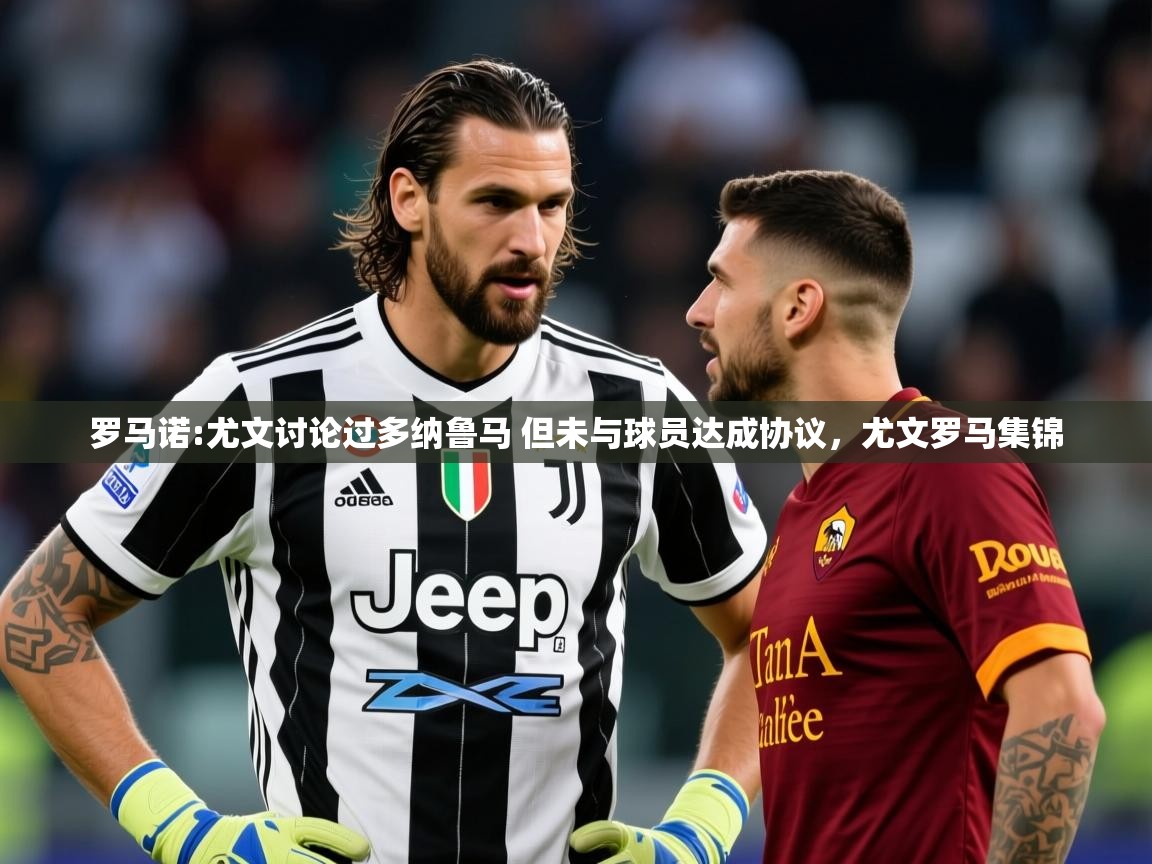 2025米兰体育是正规的吗罗马诺:尤文讨论过多纳鲁马 但未与球员达成协议，尤文罗马集锦  第4张
