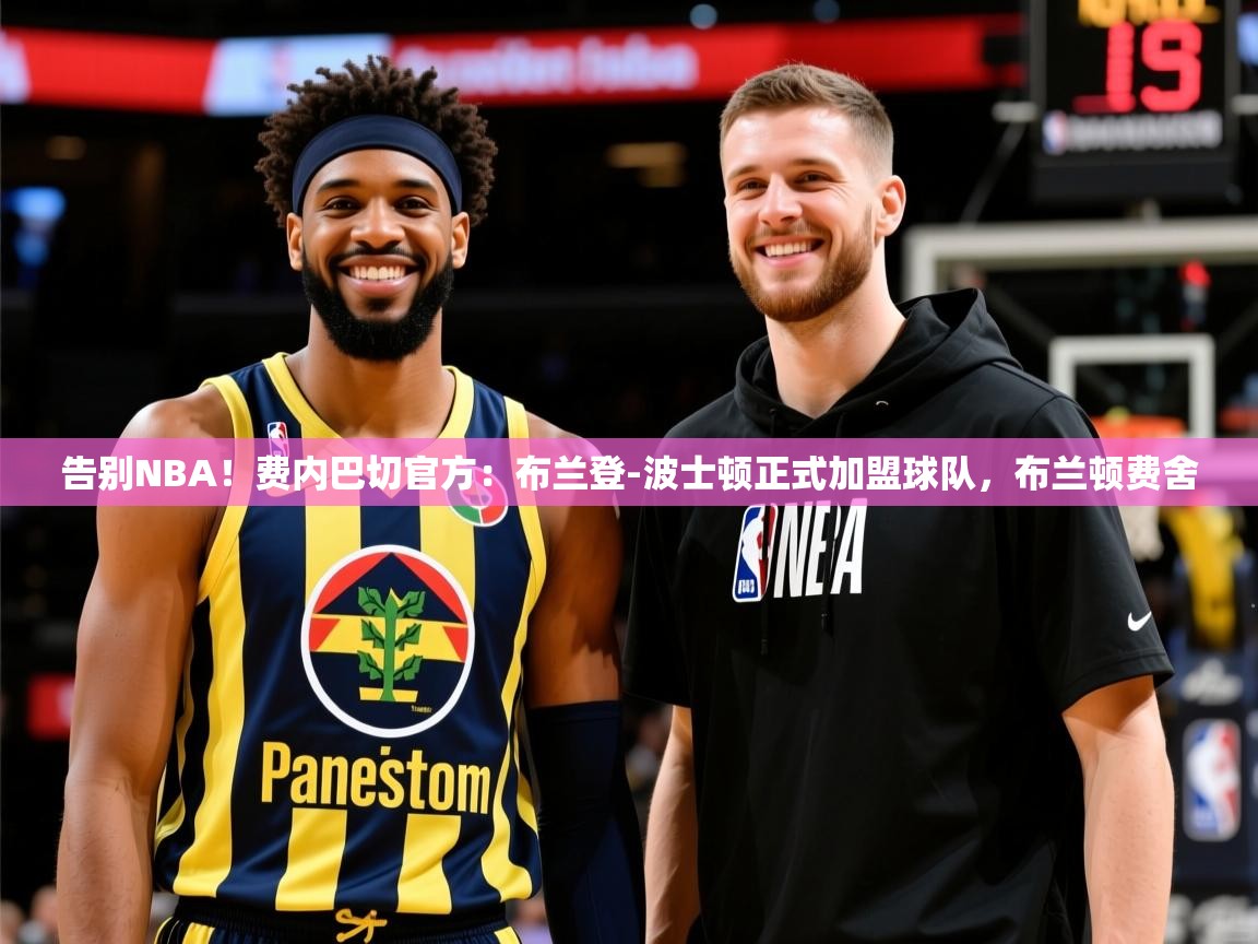 2025米兰体育是正规的吗告别NBA!费内巴切官方:布兰登-波士顿正式加盟球队,布兰顿费舍 第1张