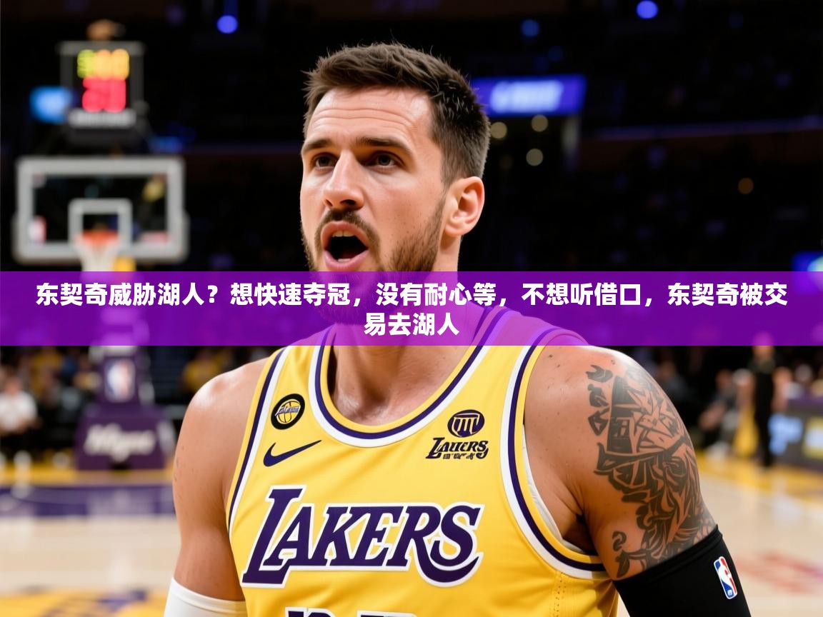 2025米兰体育网址东契奇威胁湖人？想快速夺冠，没有耐心等，不想听借口，东契奇被交易去湖人  第3张