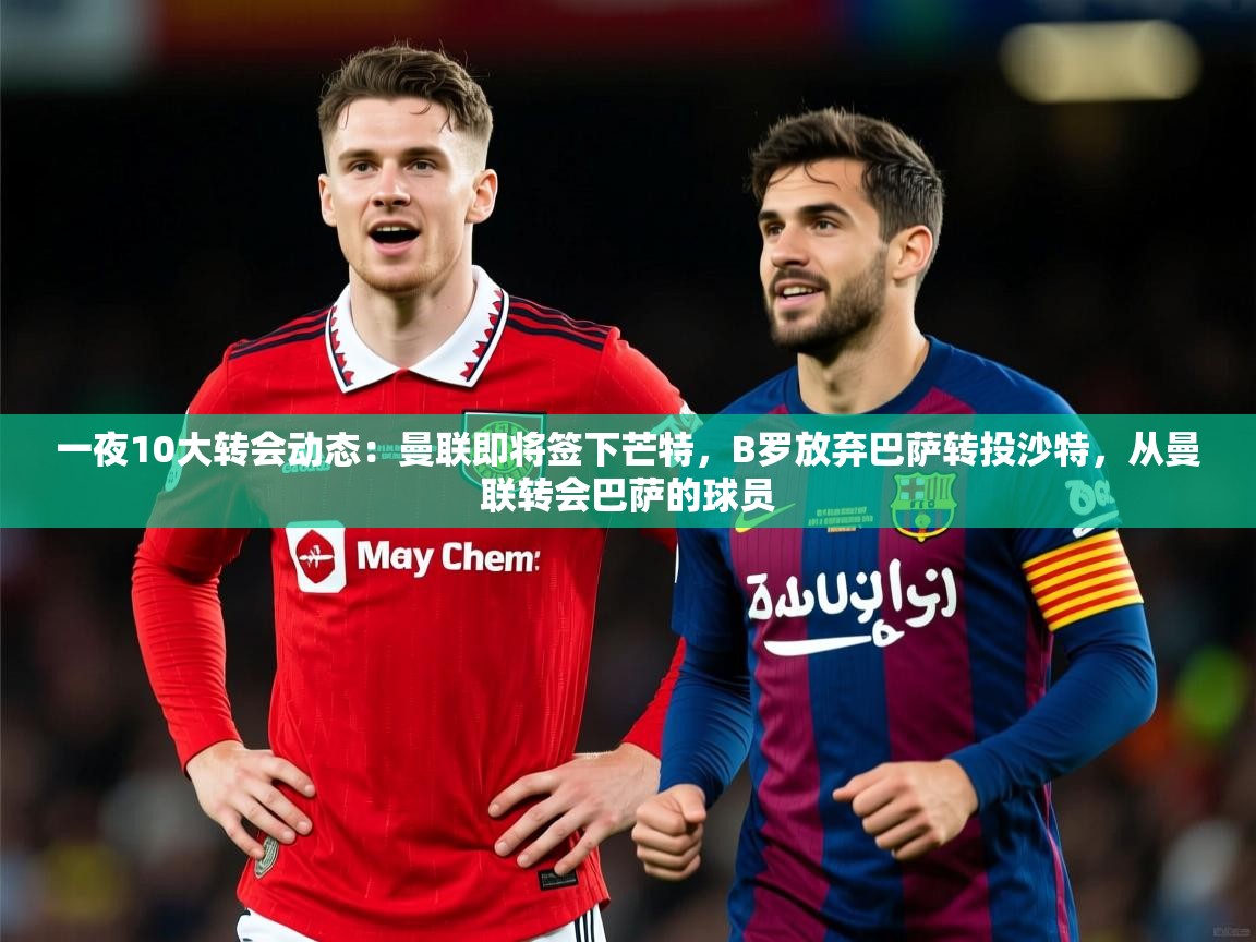 2025米兰体育app一夜10大转会动态:曼联即将签下芒特,B罗放弃巴萨转投沙特,从曼联转会巴萨的球员 第3张