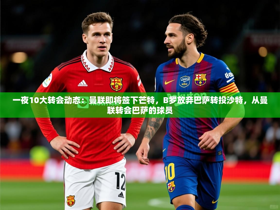 2025米兰体育app一夜10大转会动态:曼联即将签下芒特,B罗放弃巴萨转投沙特,从曼联转会巴萨的球员 第2张