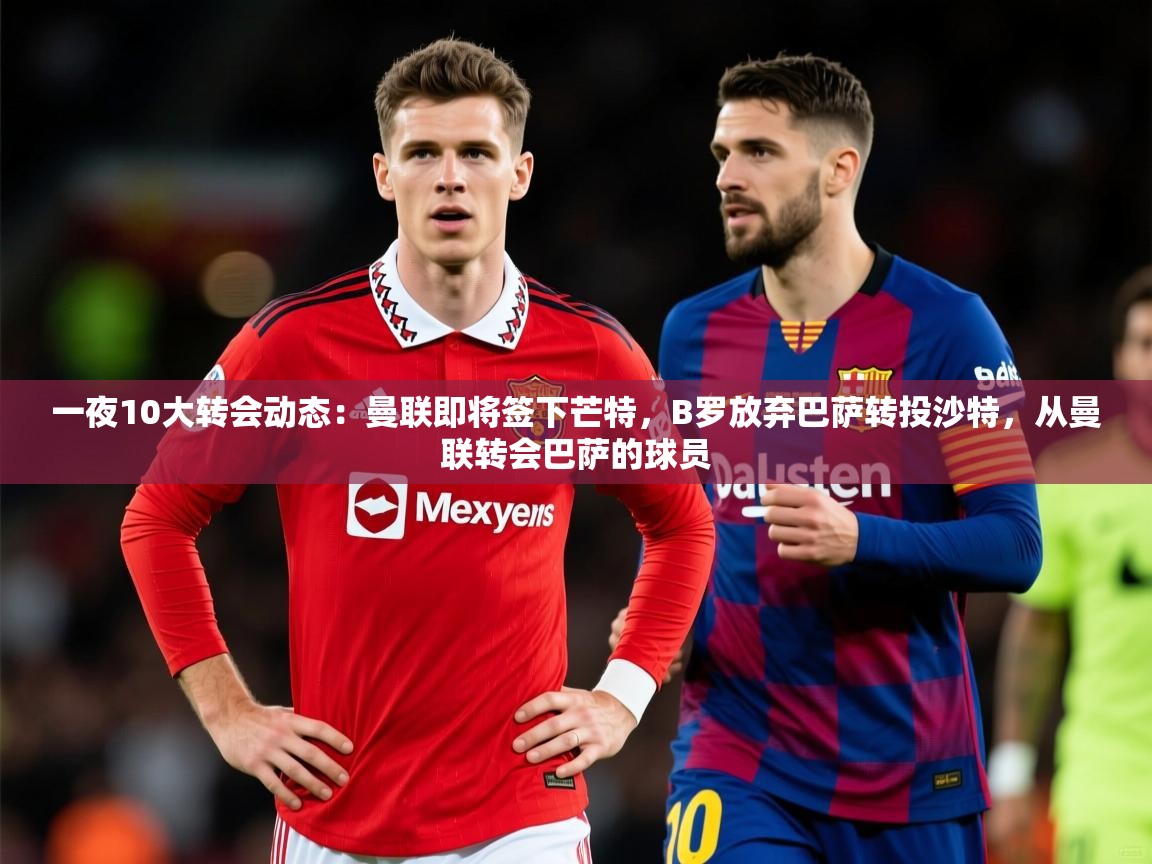 2025米兰体育app一夜10大转会动态:曼联即将签下芒特,B罗放弃巴萨转投沙特,从曼联转会巴萨的球员 第4张