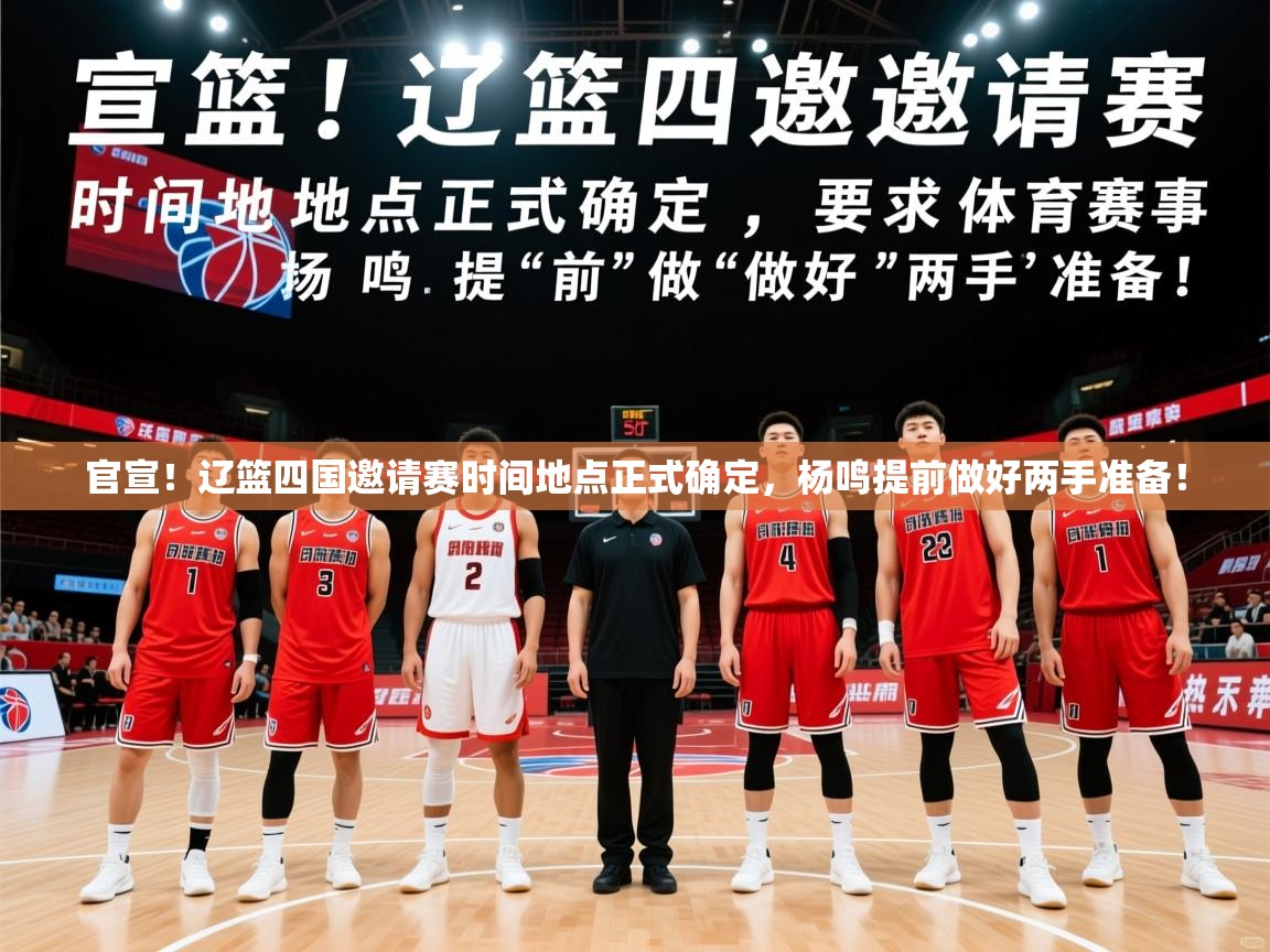 2025米兰体育官方客户端下载官宣!辽篮四国邀请赛时间地点正式确定,杨鸣提前做好两手准备! 第3张