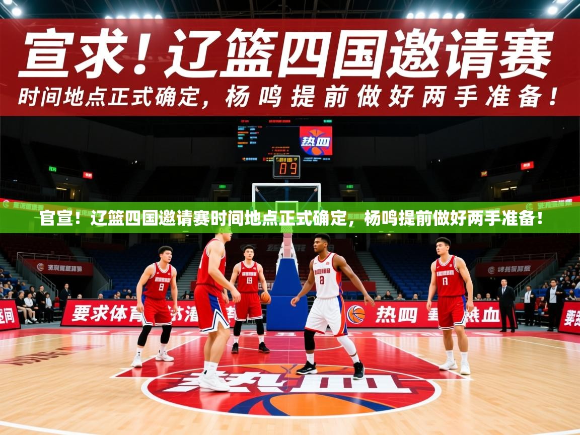 2025米兰体育官方客户端下载官宣!辽篮四国邀请赛时间地点正式确定,杨鸣提前做好两手准备! 第4张