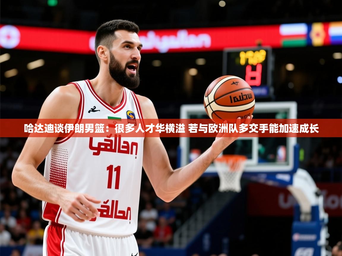 2025米兰体育是正规的吗哈达迪谈伊朗男篮：很多人才华横溢 若与欧洲队多交手能加速成长  第1张