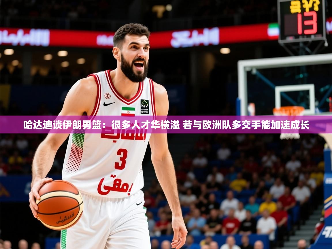 2025米兰体育是正规的吗哈达迪谈伊朗男篮：很多人才华横溢 若与欧洲队多交手能加速成长  第3张